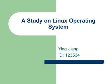 A Study on Linux Operating System Ying Jiang ID: 123534.