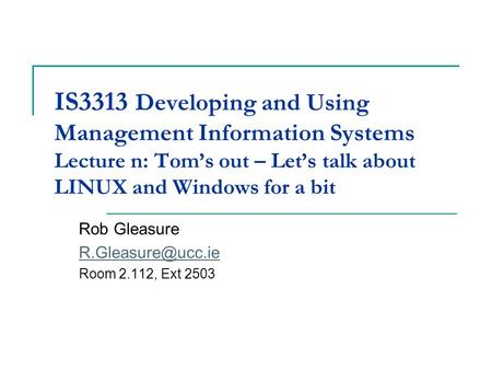 IS3313 Developing and Using Management Information Systems Lecture n: Tom’s out – Let’s talk about LINUX and Windows for a bit Rob Gleasure