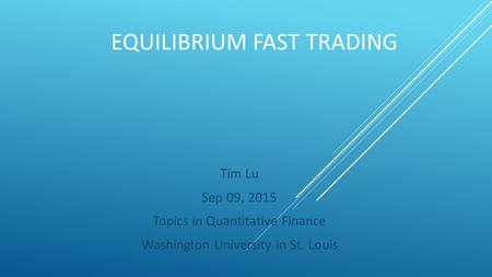 EQUILIBRIUM FAST TRADING Tim Lu Sep 09, 2015 Topics in Quantitative Finance Washington University in St. Louis.