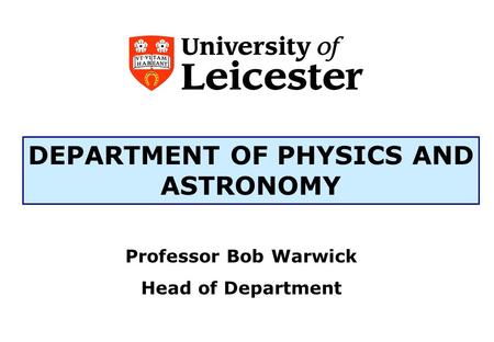 DEPARTMENT OF PHYSICS AND ASTRONOMY Professor Bob Warwick Head of Department.