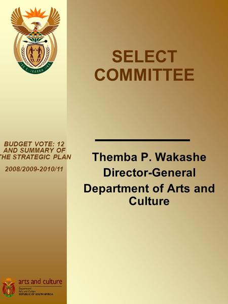 Themba P. Wakashe Director-General Department of Arts and Culture BUDGET VOTE: 12 AND SUMMARY OF THE STRATEGIC PLAN 2008/2009-2010/11 SELECT COMMITTEE.