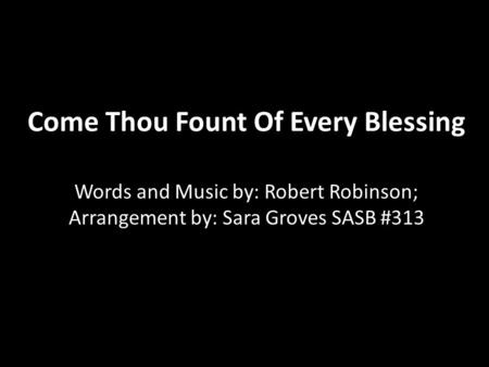 Come Thou Fount Of Every Blessing Words and Music by: Robert Robinson; Arrangement by: Sara Groves SASB #313.