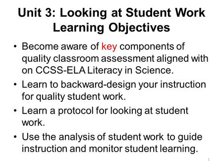 Unit 3: Looking at Student Work Learning Objectives Become aware of key components of quality classroom assessment aligned with on CCSS-ELA Literacy in.