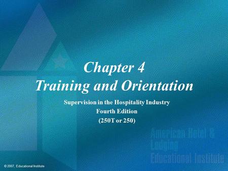 © 2007, Educational Institute Chapter 4 Training and Orientation Supervision in the Hospitality Industry Fourth Edition (250T or 250)