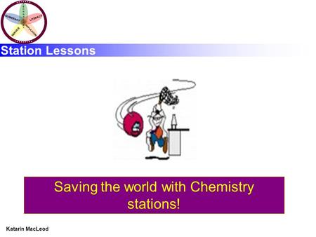 KATARIN MACLEOD Katarin MacLeod NUMERACY TECHNOLOGYTECHNOLOGY LITERACY SERVICE APPLICATION Station Lessons Saving the world with Chemistry stations!