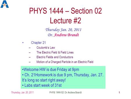 Thursday, Jan. 20, 2011 1 PHYS 1444-02 Dr. Andrew Brandt PHYS 1444 – Section 02 Lecture #2 Chapter 21 –Coulomb’s Law –The Electric Field & Lines –Electric.