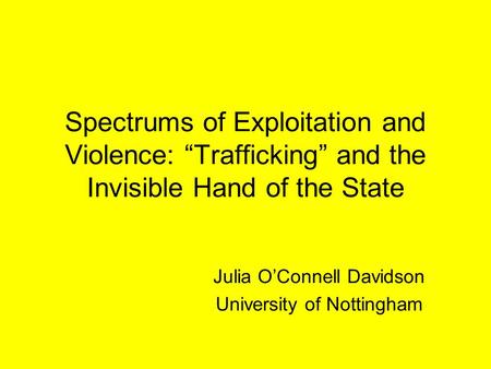 Spectrums of Exploitation and Violence: “Trafficking” and the Invisible Hand of the State Julia O’Connell Davidson University of Nottingham.