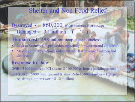 Shelter and Non Food Relief Destroyed - 860,000 (GOB statistics as of 1 Augu Damaged - 3.1 million ( “ ) Human cost: 19.9 million people are homeless 