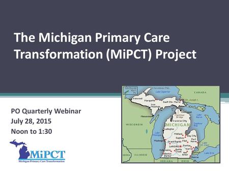 The Michigan Primary Care Transformation (MiPCT) Project PO Quarterly Webinar July 28, 2015 Noon to 1:30.