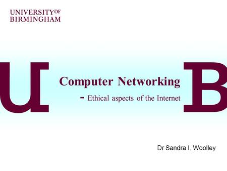 Computer Networking - Ethical aspects of the Internet Dr Sandra I. Woolley.