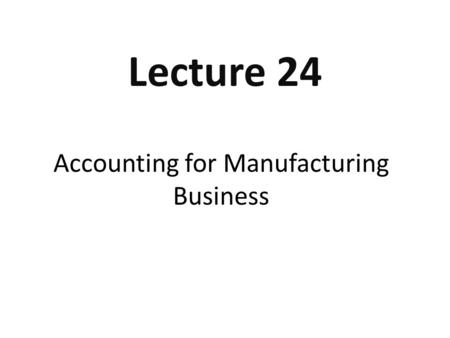 Accounting for Manufacturing Business Lecture 24.