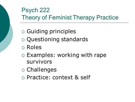 Psych 222 Theory of Feminist Therapy Practice  Guiding principles  Questioning standards  Roles  Examples: working with rape survivors  Challenges.