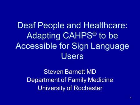 1 Deaf People and Healthcare: Adapting CAHPS ® to be Accessible for Sign Language Users Steven Barnett MD Department of Family Medicine University of Rochester.