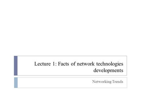 Lecture 1: Facts of network technologies developments Networking Trends.