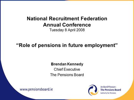 National Recruitment Federation Annual Conference Tuesday 8 April 2008 “Role of pensions in future employment” Brendan Kennedy Chief Executive The Pensions.