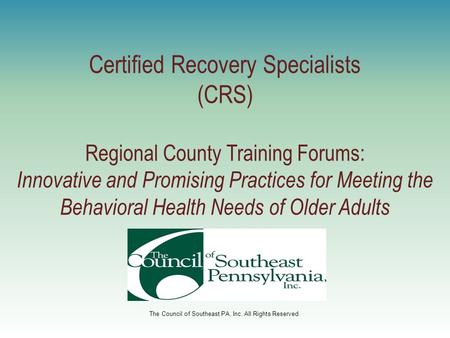 The Council of Southeast PA, Inc. All Rights Reserved. Certified Recovery Specialists (CRS) Regional County Training Forums: Innovative and Promising Practices.