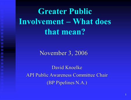 1 November 3, 2006 David Knoelke API Public Awareness Committee Chair (BP Pipelines N.A.) Greater Public Involvement – What does that mean?