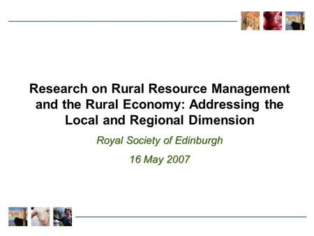 Research on Rural Resource Management and the Rural Economy: Addressing the Local and Regional Dimension Royal Society of Edinburgh 16 May 2007.