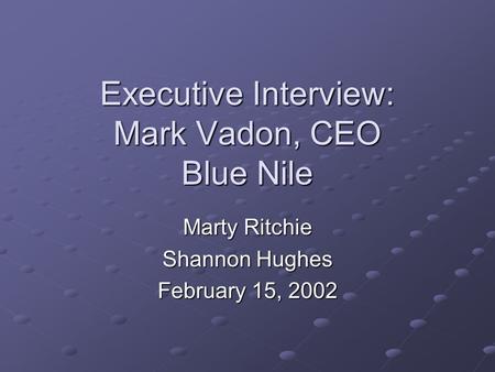 Executive Interview: Mark Vadon, CEO Blue Nile Marty Ritchie Shannon Hughes February 15, 2002.