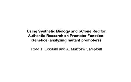 Using Synthetic Biology and pClone Red for Authentic Research on Promoter Function: Genetics (analyzing mutant promoters) Todd T. Eckdahl and A. Malcolm.