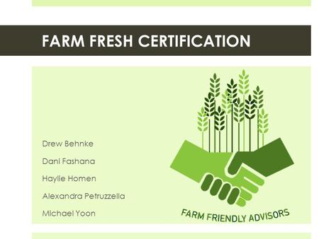 FARM FRESH CERTIFICATION Drew Behnke Dani Fashana Haylie Homen Alexandra Petruzzella Michael Yoon.