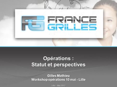 Opérations : Statut et perspectives Gilles Mathieu Workshop opérations 10 mai - Lille Lille – Mai 2012.