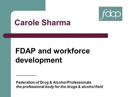 Carole Sharma FDAP and workforce development __________ Federation of Drug & Alcohol Professionals the professional body for the drugs & alcohol field.