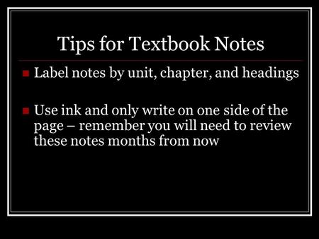 Tips for Textbook Notes Label notes by unit, chapter, and headings Use ink and only write on one side of the page – remember you will need to review these.