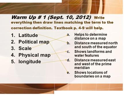 Warm Up # 1 (Sept. 10, 2012) Write everything then draw lines matching the term to the correction definition. Textbook p. 4-9 will help. 1.Latitude 2.Political.