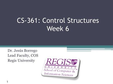 Scis.regis.edu ● CS-361: Control Structures Week 6 Dr. Jesús Borrego Lead Faculty, COS Regis University 1.