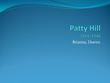 Brianna, Draven. The Life of Patty Hill: Born on March 27 th, 1868 in Kentucky Graduated as valedictorian from Louisville Collegiate Institute in 1887.