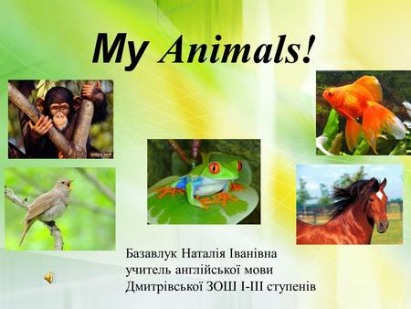 My Animals! Базавлук Наталія Іванівна учитель англійської мови Дмитрівської ЗОШ І-ІІІ ступенів.