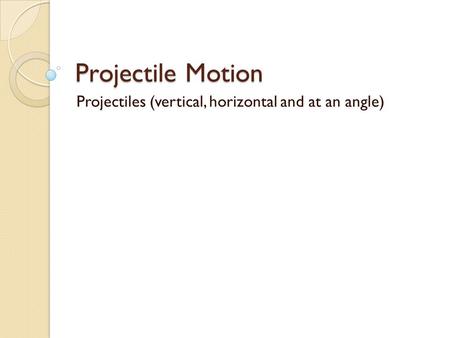 Projectile Motion Projectiles (vertical, horizontal and at an angle)