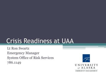 Crisis Readiness at UAA Lt Ron Swartz Emergency Manager System Office of Risk Services 786.1149.