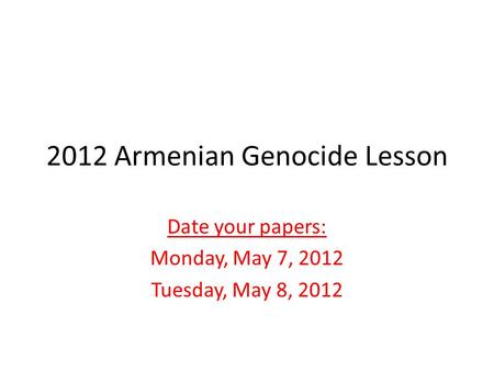 2012 Armenian Genocide Lesson Date your papers: Monday, May 7, 2012 Tuesday, May 8, 2012.