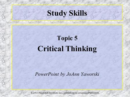 ©2003 Pearson Education, Inc., publishing as Longman Publishers. Study Skills Topic 5 Critical Thinking PowerPoint by JoAnn Yaworski.