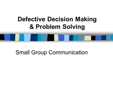 Defective Decision Making & Problem Solving Small Group Communication.