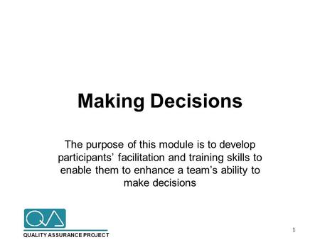 QUALITY ASSURANCE PROJECT Making Decisions The purpose of this module is to develop participants’ facilitation and training skills to enable them to enhance.