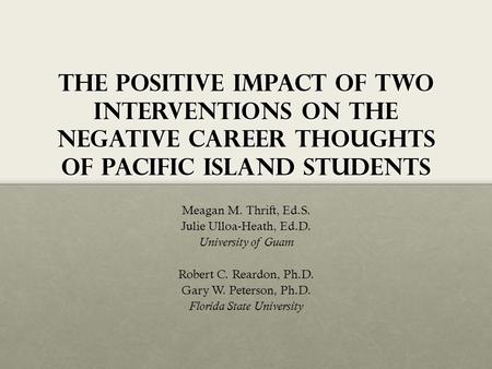 The Positive impact of two interventions on the negative career thoughts of pacific island students Meagan M. Thrift, Ed.S. Julie Ulloa-Heath, Ed.D. University.