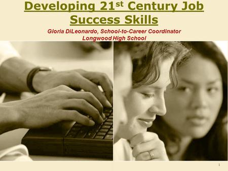 Developing 21 st Century Job Success Skills Gloria DiLeonardo, School-to-Career Coordinator Longwood High School 1.