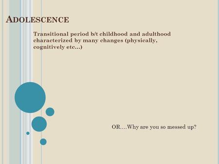 A DOLESCENCE Transitional period b/t childhood and adulthood characterized by many changes (physically, cognitively etc…) OR….Why are you so messed up?