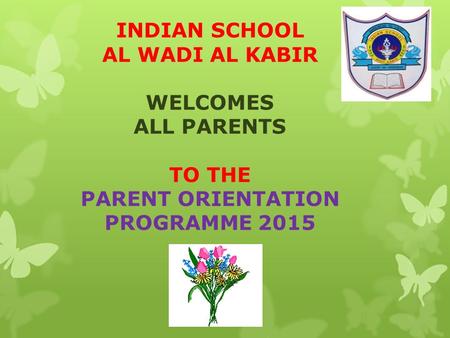 INDIAN SCHOOL AL WADI AL KABIR WELCOMES ALL PARENTS TO THE PARENT ORIENTATION PROGRAMME 2015.