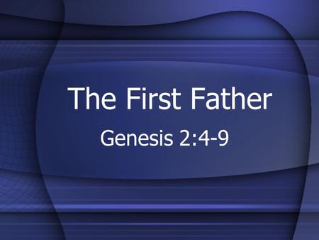 The First Father Genesis 2:4-9. Introduction Back to the beginning –Change over time –Helpful review of original goal –Consider the following facts from.