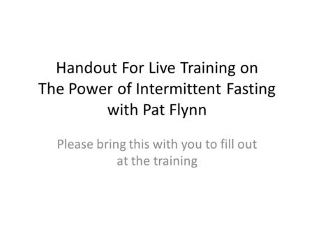 Handout For Live Training on The Power of Intermittent Fasting with Pat Flynn Please bring this with you to fill out at the training.