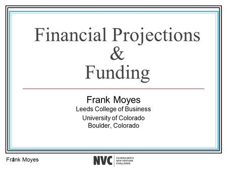 Financial Projections & Funding Frank Moyes Leeds College of Business University of Colorado Boulder, Colorado Frank Moyes1.