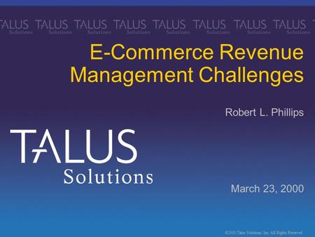 ©2000 Talus Solutions, Inc. All Rights Reserved. March 23, 2000 E-Commerce Revenue Management Challenges Robert L. Phillips.