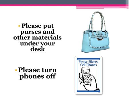 Please put purses and other materials under your desk Please turn phones off.