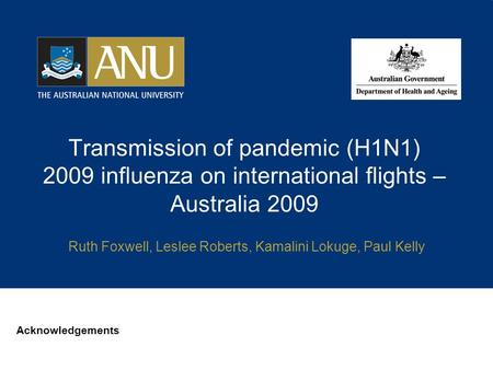 Transmission of pandemic (H1N1) 2009 influenza on international flights – Australia 2009 Acknowledgements Ruth Foxwell, Leslee Roberts, Kamalini Lokuge,