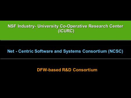 Net - Centric Software and Systems Consortium (NCSC) NSF Industry- University Co-Operative Research Center (ICURC) (ICURC) NSF Industry- University Co-Operative.