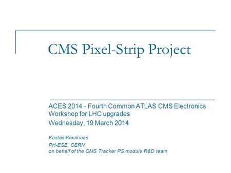 CMS Pixel-Strip Project ACES 2014 - Fourth Common ATLAS CMS Electronics Workshop for LHC upgrades Wednesday, 19 March 2014 Kostas Kloukinas PH-ESE, CERN.